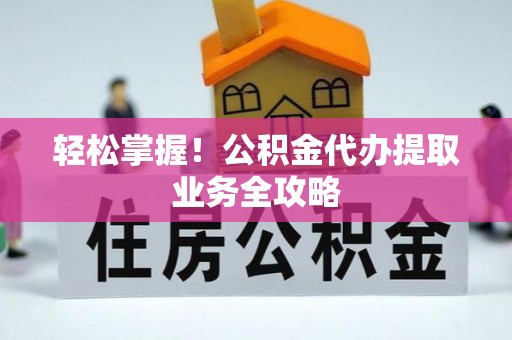 那玛夏轻松掌握！公积金代办提取业务全攻略