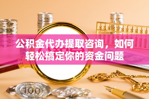 那玛夏公积金代办提取咨询，如何轻松搞定你的资金问题