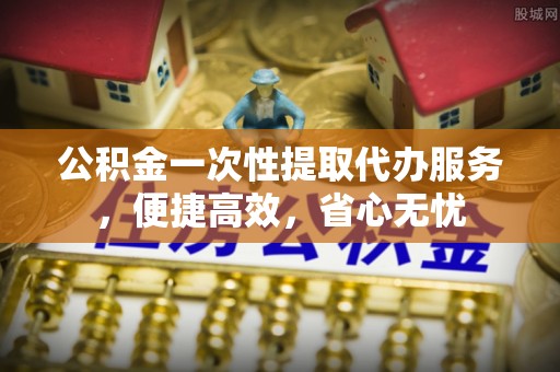 那玛夏公积金一次性提取代办服务，便捷高效，省心无忧