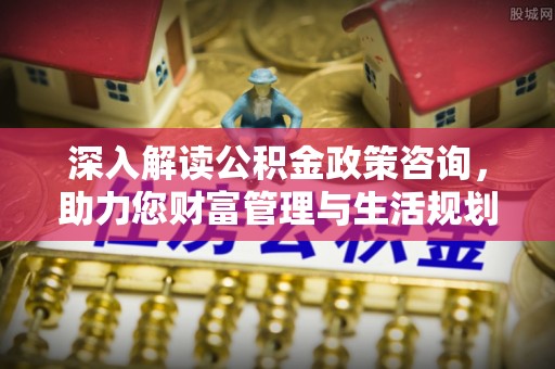 那玛夏深入解读公积金政策咨询，助力您财富管理与生活规划