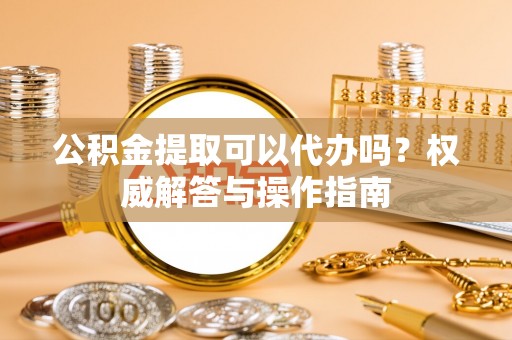 那玛夏公积金提取可以代办吗？权威解答与操作指南