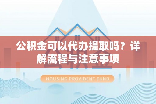 那玛夏公积金可以代办提取吗？详解流程与注意事项
