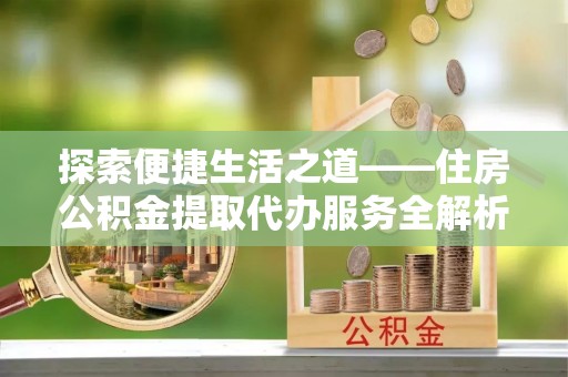 那玛夏探索便捷生活之道——住房公积金提取代办服务全解析