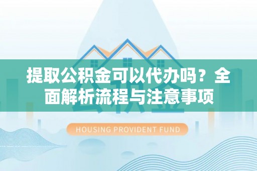 那玛夏提取公积金可以代办吗？全面解析流程与注意事项