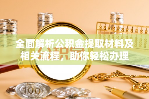 那玛夏全面解析公积金提取材料及相关流程，助你轻松办理