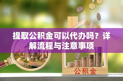 那玛夏提取公积金可以代办吗？详解流程与注意事项