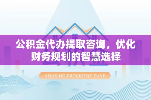 那玛夏公积金代办提取咨询，优化财务规划的智慧选择