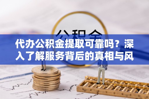 那玛夏代办公积金提取可靠吗？深入了解服务背后的真相与风险