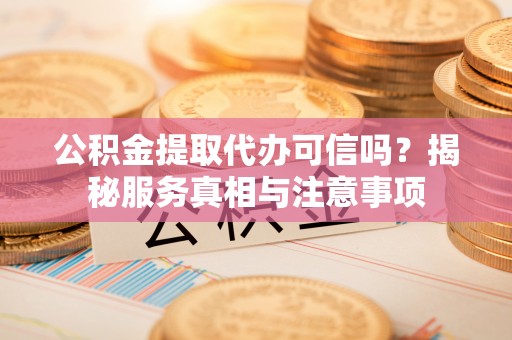 那玛夏公积金提取代办可信吗？揭秘服务真相与注意事项