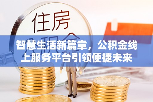 那玛夏智慧生活新篇章，公积金线上服务平台引领便捷未来