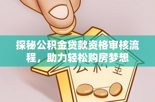 那玛夏探秘公积金贷款资格审核流程，助力轻松购房梦想