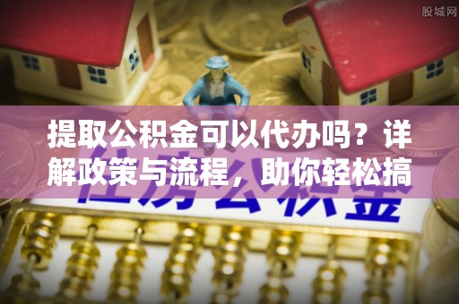 那玛夏提取公积金可以代办吗？详解政策与流程，助你轻松搞定！