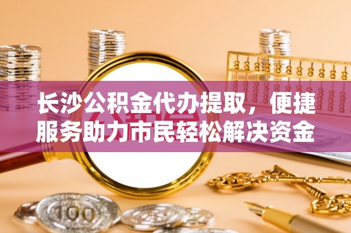 那玛夏长沙公积金代办提取，便捷服务助力市民轻松解决资金需求