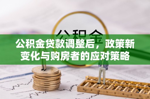 那玛夏公积金贷款调整后，政策新变化与购房者的应对策略