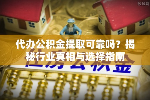 那玛夏代办公积金提取可靠吗？揭秘行业真相与选择指南