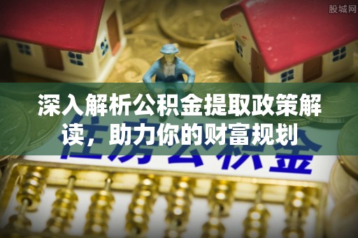 那玛夏深入解析公积金提取政策解读，助力你的财富规划