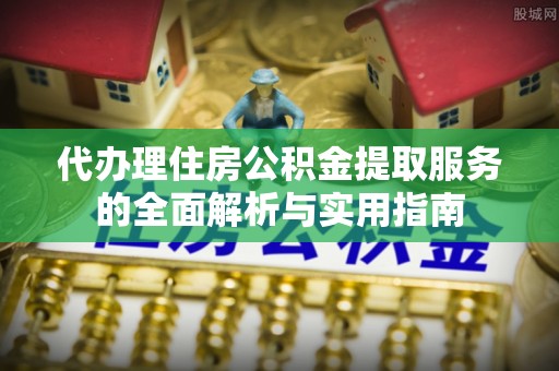 那玛夏代办理住房公积金提取服务的全面解析与实用指南