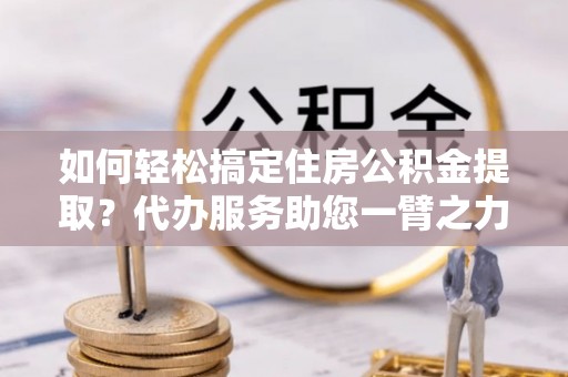 那玛夏如何轻松搞定住房公积金提取？代办服务助您一臂之力