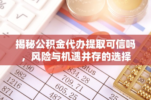 那玛夏揭秘公积金代办提取可信吗，风险与机遇并存的选择