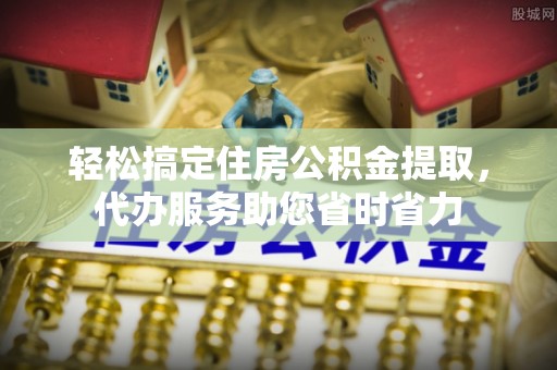 那玛夏轻松搞定住房公积金提取，代办服务助您省时省力