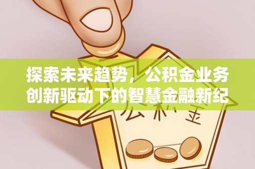 那玛夏探索未来趋势，公积金业务创新驱动下的智慧金融新纪元