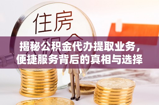 那玛夏揭秘公积金代办提取业务，便捷服务背后的真相与选择