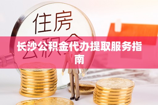 那玛夏长沙公积金代办提取服务指南