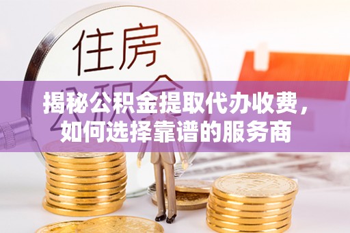 那玛夏揭秘公积金提取代办收费，如何选择靠谱的服务商