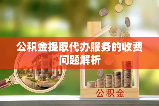 那玛夏公积金提取代办服务的收费问题解析
