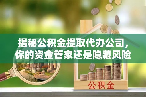 那玛夏揭秘公积金提取代办公司，你的资金管家还是隐藏风险？