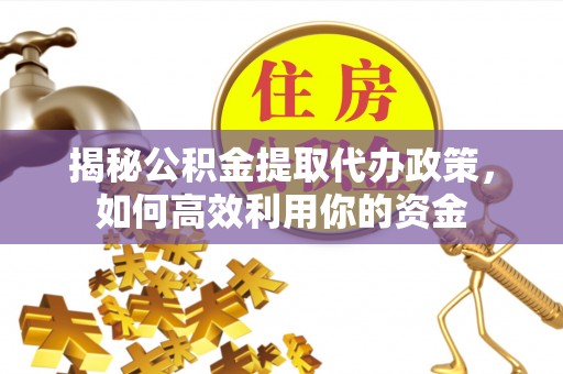 那玛夏揭秘公积金提取代办政策，如何高效利用你的资金