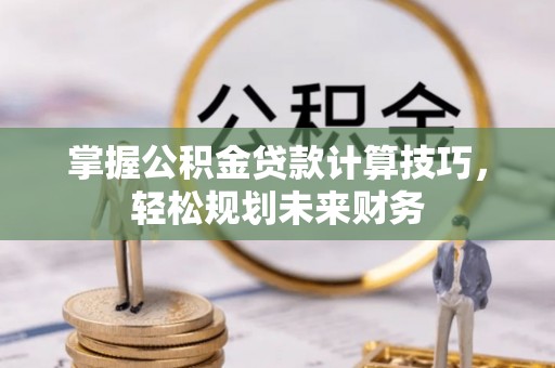 那玛夏掌握公积金贷款计算技巧，轻松规划未来财务