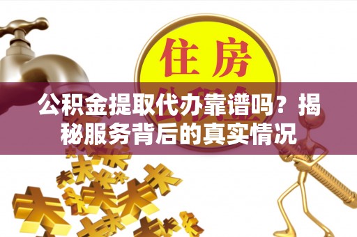 那玛夏公积金提取代办靠谱吗？揭秘服务背后的真实情况