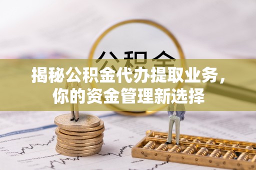 那玛夏揭秘公积金代办提取业务，你的资金管理新选择