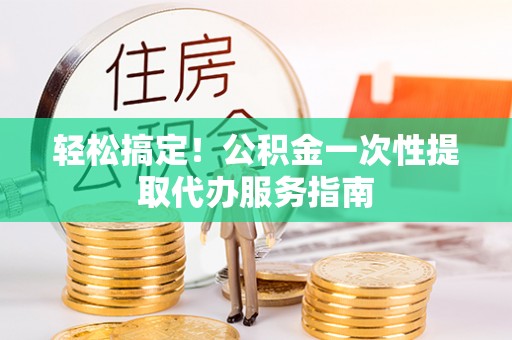那玛夏轻松搞定！公积金一次性提取代办服务指南