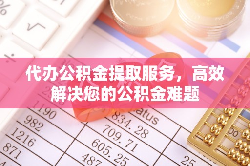 那玛夏代办公积金提取服务，高效解决您的公积金难题