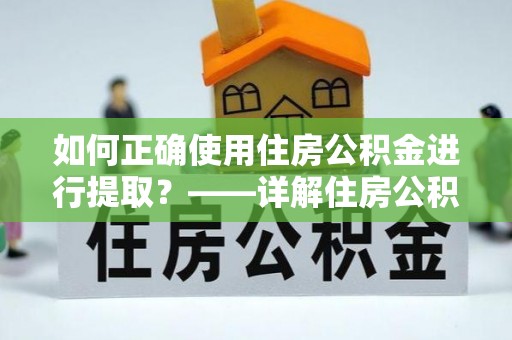 那玛夏如何正确使用住房公积金进行提取？——详解住房公积金代办提取流程与注意事项