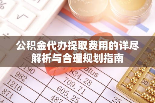 那玛夏公积金代办提取费用的详尽解析与合理规划指南