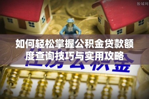 那玛夏如何轻松掌握公积金贷款额度查询技巧与实用攻略