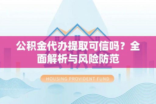 那玛夏公积金代办提取可信吗？全面解析与风险防范
