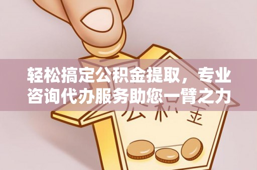 那玛夏轻松搞定公积金提取，专业咨询代办服务助您一臂之力