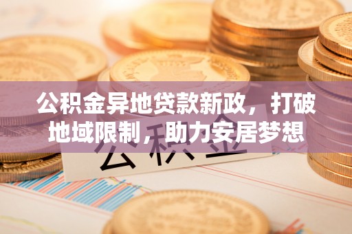那玛夏公积金异地贷款新政，打破地域限制，助力安居梦想