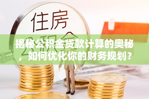 那玛夏揭秘公积金贷款计算的奥秘，如何优化你的财务规划？
