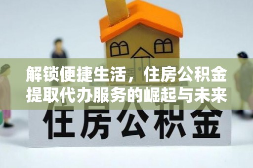 那玛夏解锁便捷生活，住房公积金提取代办服务的崛起与未来