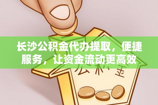 那玛夏长沙公积金代办提取，便捷服务，让资金流动更高效