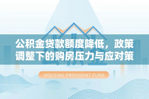 那玛夏公积金贷款额度降低，政策调整下的购房压力与应对策略
