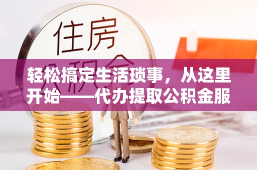 那玛夏轻松搞定生活琐事，从这里开始——代办提取公积金服务详解