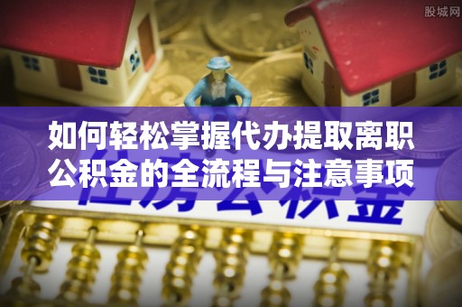 那玛夏如何轻松掌握代办提取离职公积金的全流程与注意事项