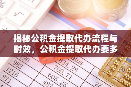 那玛夏揭秘公积金提取代办流程与时效，公积金提取代办要多久不再迷茫