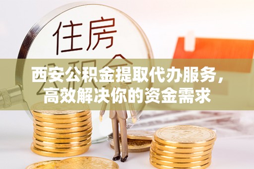 那玛夏西安公积金提取代办服务，高效解决你的资金需求